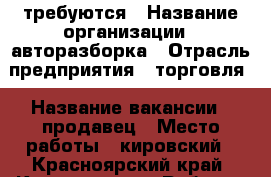 требуются › Название организации ­ авторазборка › Отрасль предприятия ­ торговля › Название вакансии ­ продавец › Место работы ­ кировский - Красноярский край, Красноярск г. Работа » Вакансии   . Красноярский край,Красноярск г.